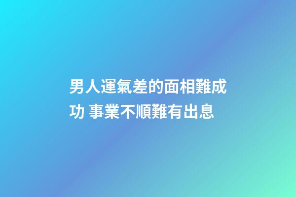 男人運氣差的面相難成功 事業不順難有出息